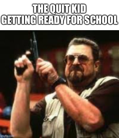 Why does summer break have to end | THE QUIT KID GETTING READY FOR SCHOOL | image tagged in blank white template,man loading gun | made w/ Imgflip meme maker