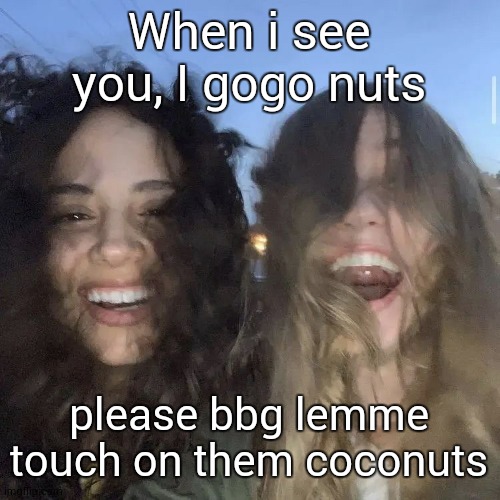 i love | When i see you, I gogo nuts; please bbg lemme touch on them coconuts | image tagged in i love | made w/ Imgflip meme maker