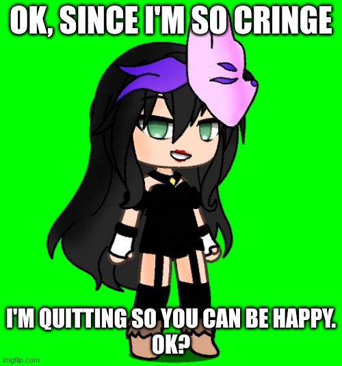 I'm quitting FOR YOU. | OK, SINCE I'M SO CRINGE; I'M QUITTING SO YOU CAN BE HAPPY.
OK? | image tagged in gacha life,quitting,not cool | made w/ Imgflip meme maker