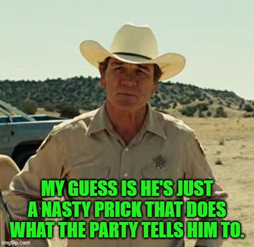 Tommy Lee Jones, No Country.. | MY GUESS IS HE'S JUST A NASTY PRICK THAT DOES WHAT THE PARTY TELLS HIM TO. | image tagged in tommy lee jones no country | made w/ Imgflip meme maker