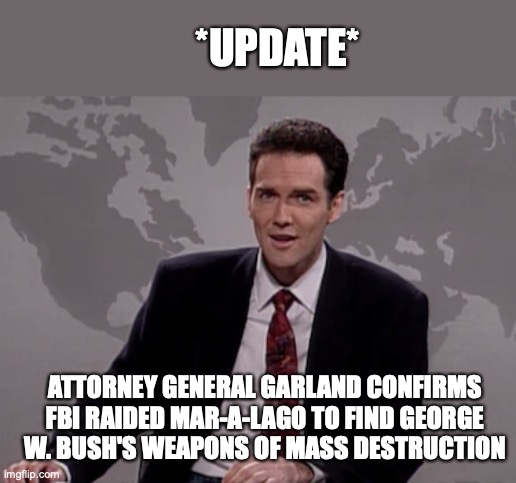 Norm MacDonald Weekend Update | *UPDATE*; ATTORNEY GENERAL GARLAND CONFIRMS FBI RAIDED MAR-A-LAGO TO FIND GEORGE W. BUSH'S WEAPONS OF MASS DESTRUCTION | image tagged in norm macdonald weekend update | made w/ Imgflip meme maker