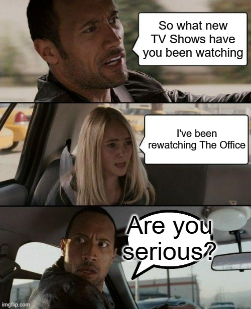 The Office Rewatch (The Rock Driving) | So what new TV Shows have you been watching; I've been rewatching The Office; Are you serious? | image tagged in memes,the rock driving | made w/ Imgflip meme maker