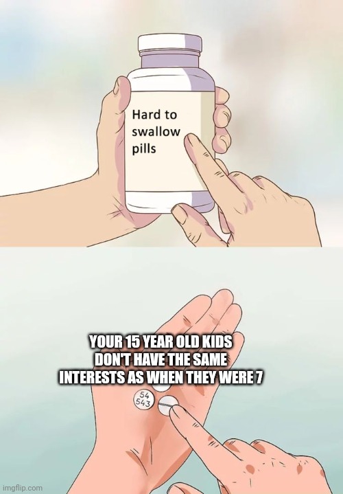 My Mom after I watched Scream- | YOUR 15 YEAR OLD KIDS DON'T HAVE THE SAME INTERESTS AS WHEN THEY WERE 7 | image tagged in memes,hard to swallow pills,parenting,welcome to the internets,oh wow are you actually reading these tags | made w/ Imgflip meme maker