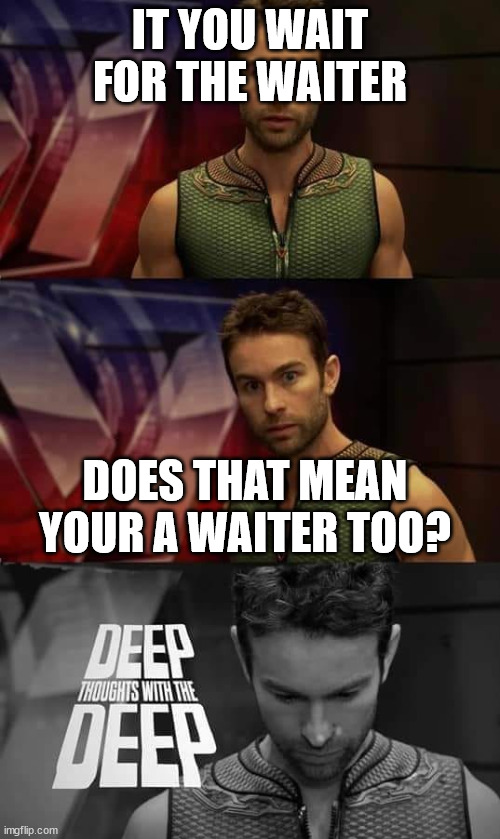 Deep Thoughts with the Deep | IT YOU WAIT FOR THE WAITER; DOES THAT MEAN YOUR A WAITER TOO? | image tagged in deep thoughts with the deep | made w/ Imgflip meme maker