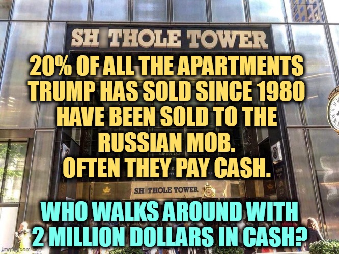 Donald Trump, money launderer to the (Russian) stars. | 20% OF ALL THE APARTMENTS 
TRUMP HAS SOLD SINCE 1980 
HAVE BEEN SOLD TO THE 
RUSSIAN MOB. 
OFTEN THEY PAY CASH. WHO WALKS AROUND WITH 2 MILLION DOLLARS IN CASH? | image tagged in trump tower home to multiple ruble laundries for the russian mob,trump,money,laundry,russian,mob | made w/ Imgflip meme maker