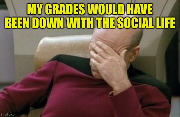 Captain Picard Facepalm Meme | MY GRADES WOULD HAVE BEEN DOWN WITH THE SOCIAL LIFE | image tagged in memes,captain picard facepalm | made w/ Imgflip meme maker