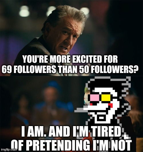 I'm tired of pretending it's not | YOU'RE MORE EXCITED FOR 69 FOLLOWERS THAN 50 FOLLOWERS? I AM. AND I'M TIRED OF PRETENDING I'M NOT | image tagged in i'm tired of pretending it's not | made w/ Imgflip meme maker