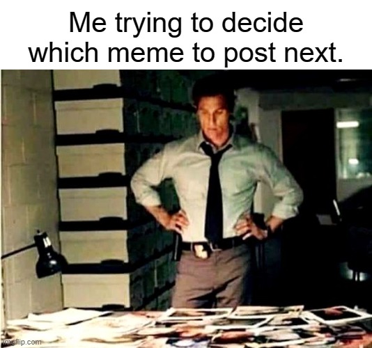 So many memes, so little time. | Me trying to decide which meme to post next. | image tagged in meme | made w/ Imgflip meme maker
