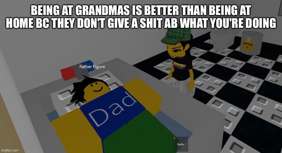 father figure | BEING AT GRANDMAS IS BETTER THAN BEING AT HOME BC THEY DON'T GIVE A SHIT AB WHAT YOU'RE DOING | image tagged in father figure | made w/ Imgflip meme maker