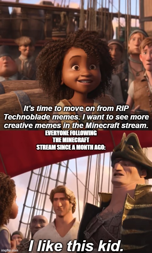 Can we please just move on? | It's time to move on from RIP Technoblade memes. I want to see more creative memes in the Minecraft stream. EVERYONE FOLLOWING THE MINECRAFT STREAM SINCE A MONTH AGO: | image tagged in i like this kid,technoblade | made w/ Imgflip meme maker