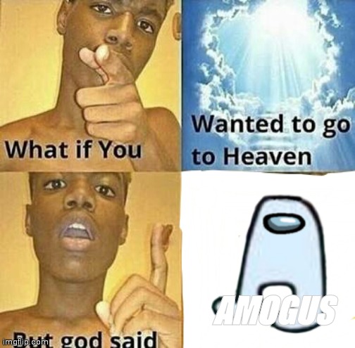 AMOGUS | image tagged in sus,what if you wanted to go to heaven,memes,why are you reading the tags | made w/ Imgflip meme maker