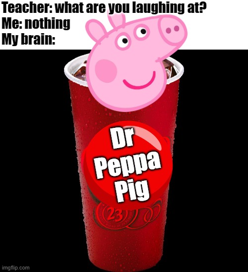 Dr Peppa Pig is cUrSEd | Teacher: what are you laughing at?
Me: nothing
My brain:; Dr Peppa Pig | image tagged in dr pepper,peppa pig,cursed,teacher what are you laughing at | made w/ Imgflip meme maker