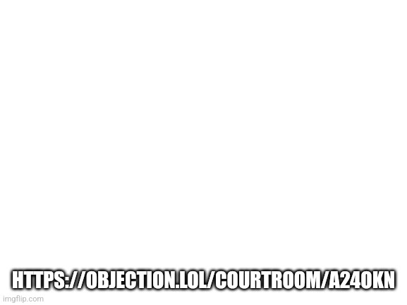 Let's all object eachother | HTTPS://OBJECTION.LOL/COURTROOM/A24OKN | image tagged in blank white template | made w/ Imgflip meme maker