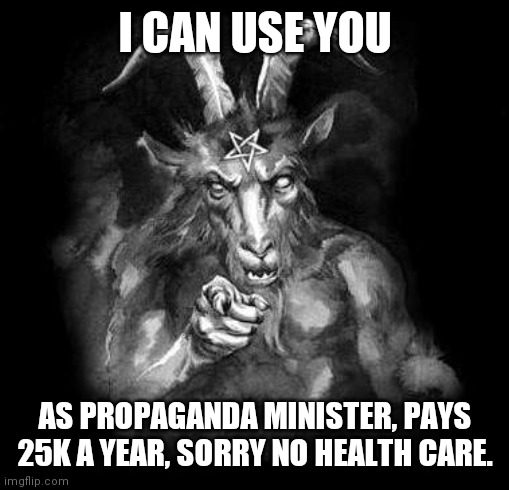 Satan Wants You... | I CAN USE YOU AS PROPAGANDA MINISTER, PAYS 25K A YEAR, SORRY NO HEALTH CARE. | image tagged in satan wants you | made w/ Imgflip meme maker