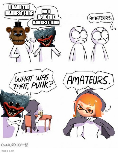 Amateurs | I HAVE THE DARKEST LORE; NO I HAVE THE DARKEST LORE | image tagged in amateurs | made w/ Imgflip meme maker