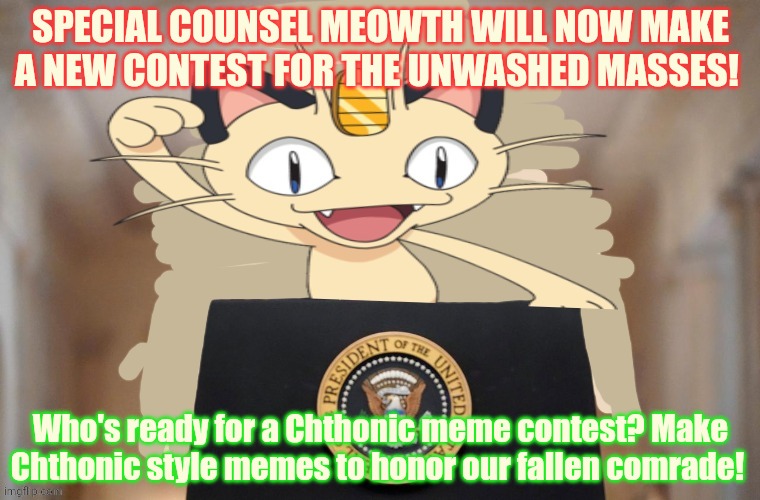 Meme contest! | SPECIAL COUNSEL MEOWTH WILL NOW MAKE A NEW CONTEST FOR THE UNWASHED MASSES! Who's ready for a Chthonic meme contest? Make Chthonic style memes to honor our fallen comrade! | image tagged in meowth party,stop it get some help,meowth,chthonic | made w/ Imgflip meme maker