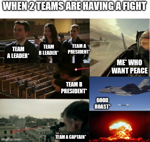 Peace ! | WHEN 2 TEAMS ARE HAVING A FIGHT; TEAM B LEADER*; TEAM A PRESIDENT*; TEAM A LEADER*; ME* WHO WANT PEACE; TEAM B PRESIDENT*; GOOD ROAST*; TEAM A CAPTAIN* | image tagged in memes,funny,funny memes,fun | made w/ Imgflip meme maker