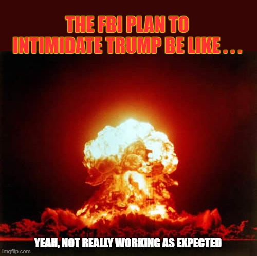 Nuclear Explosion Meme | THE FBI PLAN TO INTIMIDATE TRUMP BE LIKE . . . YEAH, NOT REALLY WORKING AS EXPECTED | image tagged in memes,nuclear explosion | made w/ Imgflip meme maker