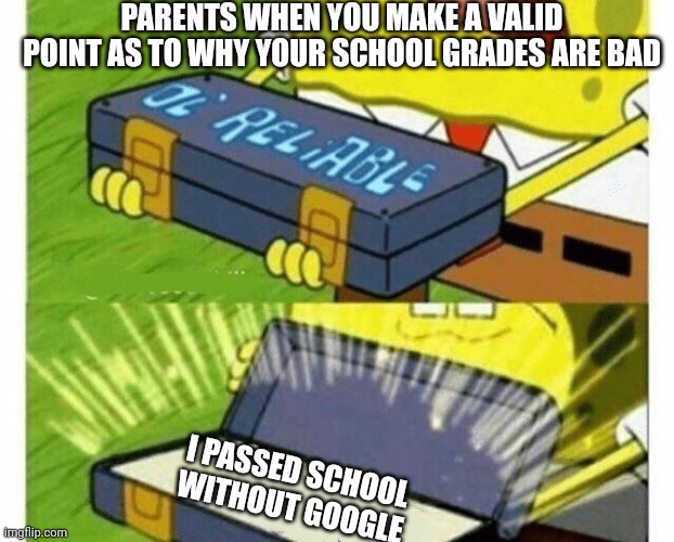 ol'reliable | PARENTS WHEN YOU MAKE A VALID POINT AS TO WHY YOUR SCHOOL GRADES ARE BAD; I PASSED SCHOOL WITHOUT GOOGLE | image tagged in ol'reliable | made w/ Imgflip meme maker