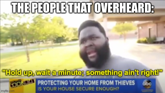 Hold up wait a minute something aint right | THE PEOPLE THAT OVERHEARD: | image tagged in hold up wait a minute something aint right | made w/ Imgflip meme maker