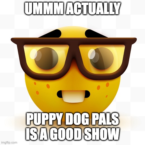Umm actually | UMMM ACTUALLY; PUPPY DOG PALS IS A GOOD SHOW | image tagged in nerd emoji | made w/ Imgflip meme maker