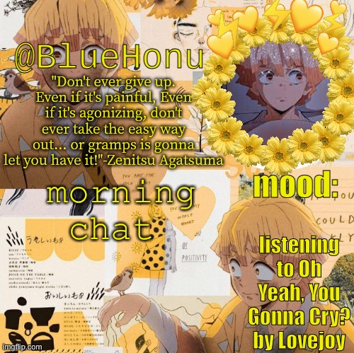 bluehonu's zenitsu temp | morning chat; listening to Oh Yeah, You Gonna Cry? by Lovejoy | image tagged in bluehonu's zenitsu temp | made w/ Imgflip meme maker