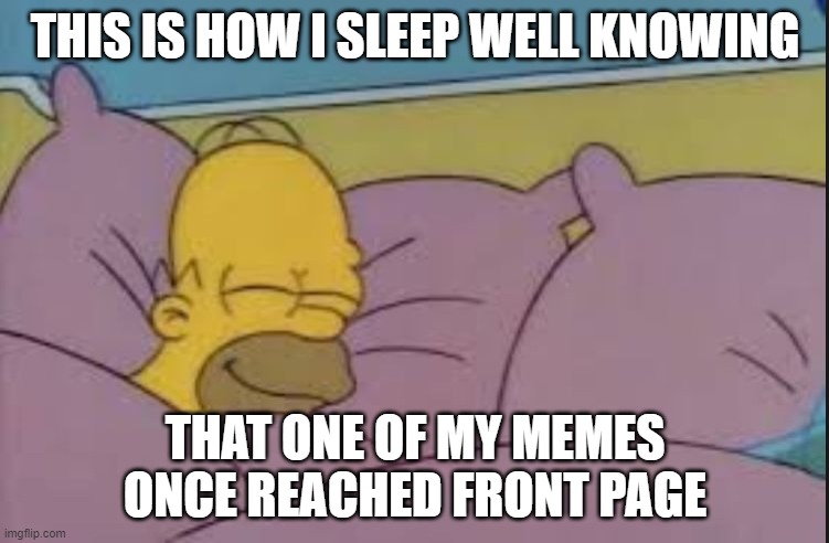 how i sleep homer simpson | THIS IS HOW I SLEEP WELL KNOWING; THAT ONE OF MY MEMES ONCE REACHED FRONT PAGE | image tagged in how i sleep homer simpson | made w/ Imgflip meme maker