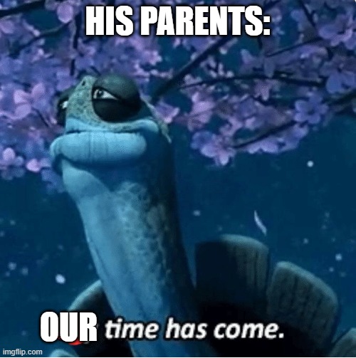 My Time Has Come | HIS PARENTS: OUR | image tagged in my time has come | made w/ Imgflip meme maker