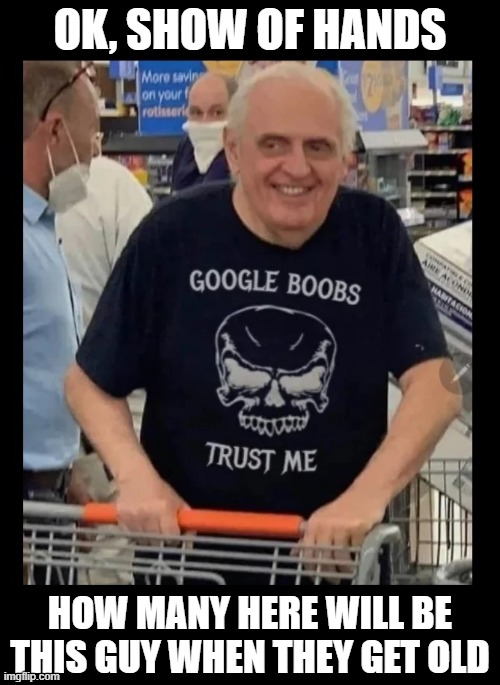 That smile, ROFL |  OK, SHOW OF HANDS; HOW MANY HERE WILL BE THIS GUY WHEN THEY GET OLD | image tagged in people of walmart,t-shirt,boobs,google search,funny memes,old people | made w/ Imgflip meme maker