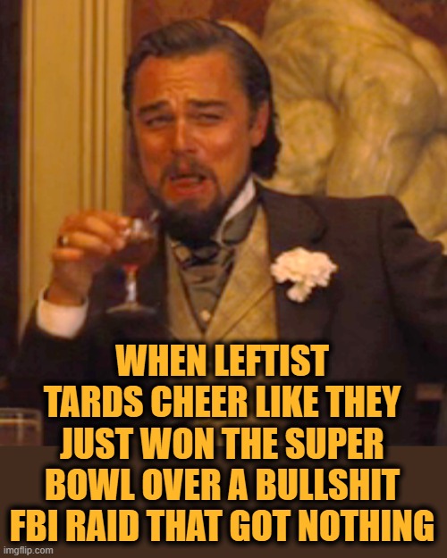 Laughing Leo Meme | WHEN LEFTIST TARDS CHEER LIKE THEY JUST WON THE SUPER BOWL OVER A BULLSHIT FBI RAID THAT GOT NOTHING | image tagged in memes,laughing leo | made w/ Imgflip meme maker