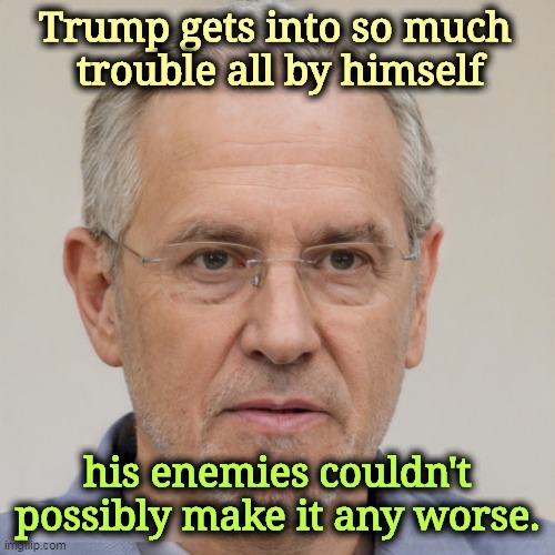 Trump makes his own troubles. | Trump gets into so much 
trouble all by himself; his enemies couldn't possibly make it any worse. | image tagged in trump,problems,troubles,destruction | made w/ Imgflip meme maker