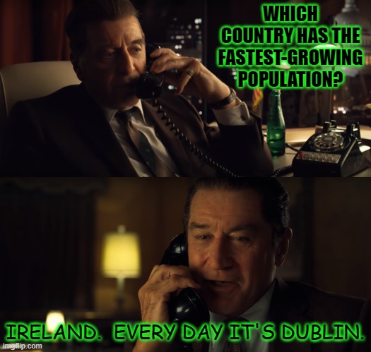 Daily Bad Dad Joke AUgust 12 2022 | WHICH COUNTRY HAS THE FASTEST-GROWING POPULATION? IRELAND.  EVERY DAY IT'S DUBLIN. | image tagged in mr irishman | made w/ Imgflip meme maker