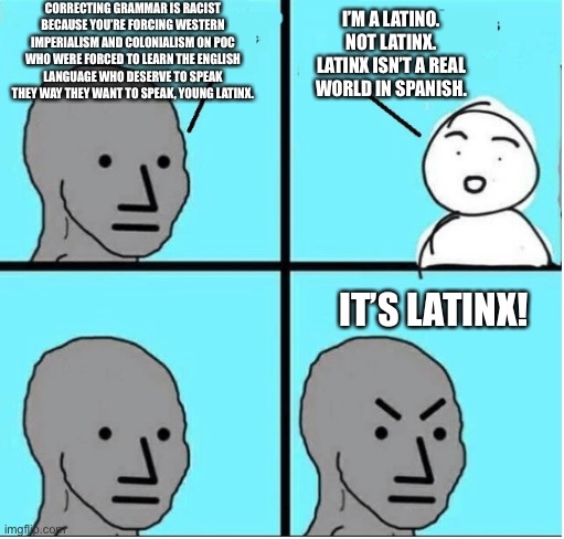 The hypocrisy is crystal clear | CORRECTING GRAMMAR IS RACIST BECAUSE YOU’RE FORCING WESTERN IMPERIALISM AND COLONIALISM ON POC WHO WERE FORCED TO LEARN THE ENGLISH LANGUAGE WHO DESERVE TO SPEAK THEY WAY THEY WANT TO SPEAK, YOUNG LATINX. I’M A LATINO. NOT LATINX. LATINX ISN’T A REAL WORLD IN SPANISH. IT’S LATINX! | image tagged in angry question | made w/ Imgflip meme maker