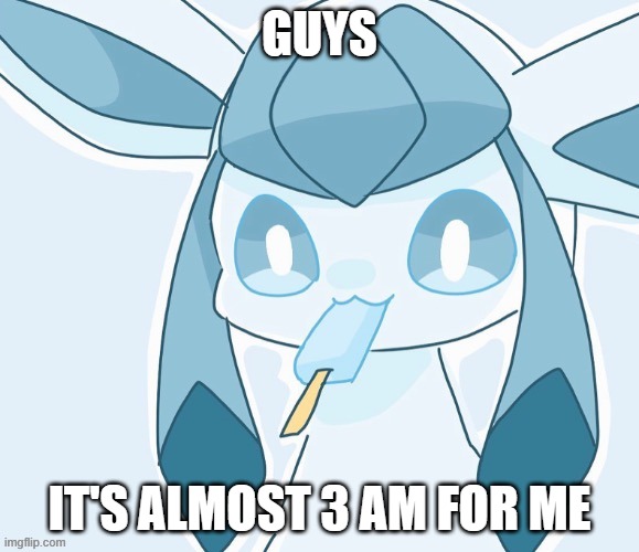 Glaceon vibing | GUYS; IT'S ALMOST 3 AM FOR ME | image tagged in glaceon vibing | made w/ Imgflip meme maker