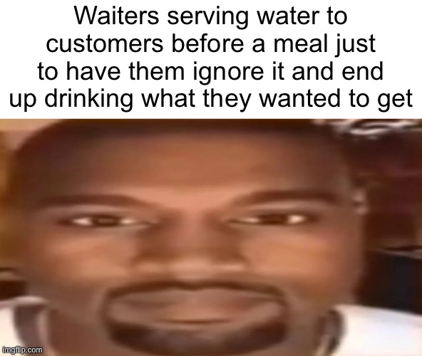 Waiters | Waiters serving water to customers before a meal just to have them ignore it and end up drinking what they wanted to get | image tagged in kanye west staring | made w/ Imgflip meme maker