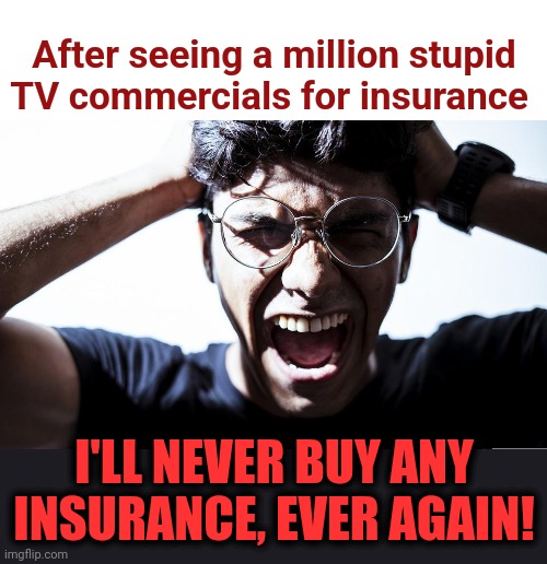 Enough! |  After seeing a million stupid TV commercials for insurance; I'LL NEVER BUY ANY INSURANCE, EVER AGAIN! | image tagged in memes,insurance,tv,television,commercials,stupid | made w/ Imgflip meme maker