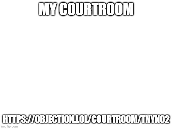 Blank White Template | MY COURTROOM; HTTPS://OBJECTION.LOL/COURTROOM/TNYNO2 | image tagged in blank white template | made w/ Imgflip meme maker