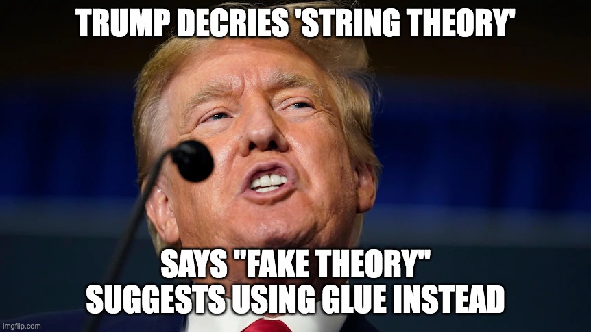 String theory is fake news! | TRUMP DECRIES 'STRING THEORY'; SAYS "FAKE THEORY" SUGGESTS USING GLUE INSTEAD | image tagged in conspiracy theory,fake news,donald trump approves | made w/ Imgflip meme maker