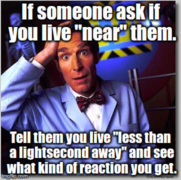 Bill Nye The Science Guy Meme | If someone ask if you live "near" them. Tell them you live "less than a lightsecond away" and see what kind of reaction you get. | image tagged in memes,bill nye the science guy | made w/ Imgflip meme maker