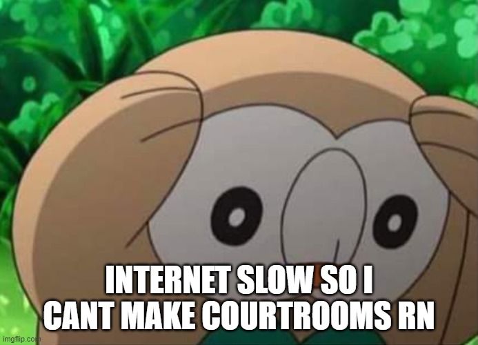 sorry. | INTERNET SLOW SO I CANT MAKE COURTROOMS RN | image tagged in distressed rowlet | made w/ Imgflip meme maker