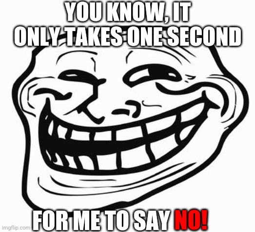 Trollface | YOU KNOW, IT ONLY TAKES ONE SECOND FOR ME TO SAY NO! | image tagged in trollface | made w/ Imgflip meme maker