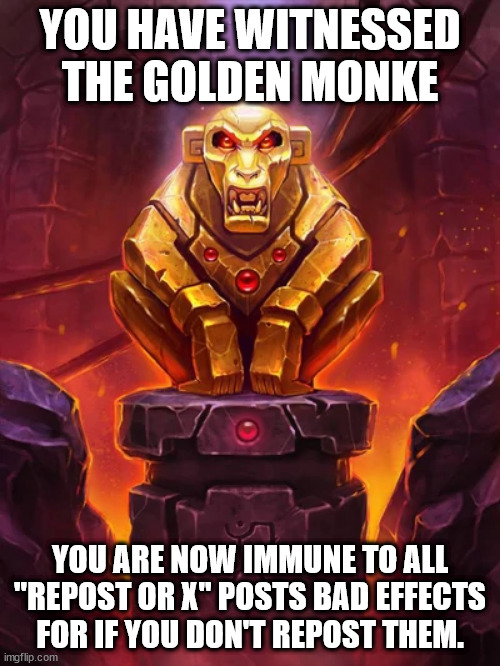 Golden Monkey Idol | YOU HAVE WITNESSED THE GOLDEN MONKE; YOU ARE NOW IMMUNE TO ALL "REPOST OR X" POSTS BAD EFFECTS FOR IF YOU DON'T REPOST THEM. | image tagged in golden monkey idol | made w/ Imgflip meme maker