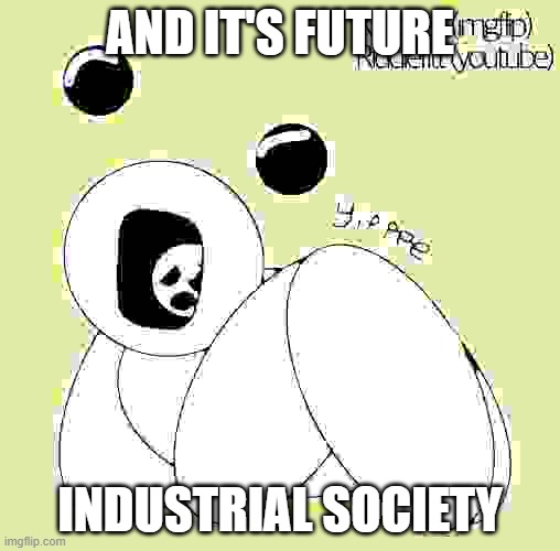 AND IT'S FUTURE; INDUSTRIAL SOCIETY | image tagged in yippee | made w/ Imgflip meme maker