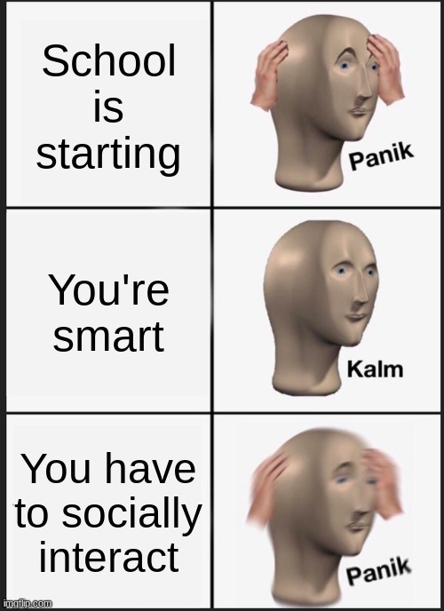 This is where the pain begins. | School is starting; You're smart; You have to socially interact | image tagged in memes,panik kalm panik | made w/ Imgflip meme maker