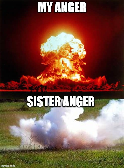 Anger | MY ANGER; SISTER ANGER | image tagged in memes,nuclear explosion | made w/ Imgflip meme maker