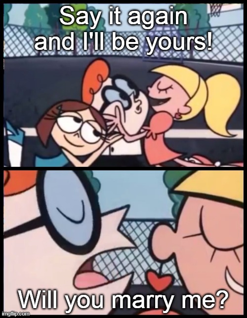 Yes friends! back at it again! (just for fun) | Say it again and I'll be yours! Will you marry me? | image tagged in memes,say it again dexter | made w/ Imgflip meme maker