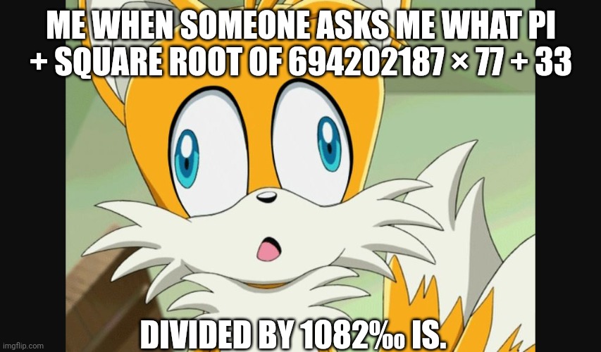 School Be like | ME WHEN SOMEONE ASKS ME WHAT PI + SQUARE ROOT OF 694202187 × 77 + 33; DIVIDED BY 1082‰ IS. | image tagged in sonic- derp tails | made w/ Imgflip meme maker