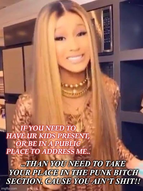 Cardi B coronavirus | IF YOU NEED TO HAVE UR KIDS PRESENT, OR BE IN A PUBLIC PLACE TO ADDRESS ME.. ..THAN YOU NEED TO TAKE YOUR PLACE IN THE PUNK BITCH SECTION. CAUSE YOU AIN’T SHIT!! | image tagged in cardi b coronavirus | made w/ Imgflip meme maker