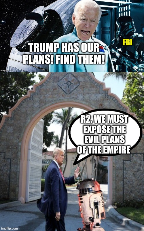 Trump has the death star plans! | FBI; TRUMP HAS OUR PLANS! FIND THEM! R2, WE MUST EXPOSE THE EVIL PLANS OF THE EMPIRE | image tagged in trump fights the empire,trump,death star,r2d2  c3po,biden | made w/ Imgflip meme maker