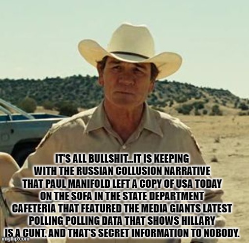 Tommy Lee Jones, No Country.. | IT'S ALL BULLSHIT...IT IS KEEPING WITH THE RUSSIAN COLLUSION NARRATIVE THAT PAUL MANIFOLD LEFT A COPY OF USA TODAY ON THE SOFA IN THE STATE  | image tagged in tommy lee jones no country | made w/ Imgflip meme maker